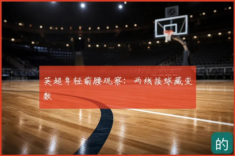 英超年轻前腰观察:两线接球藏变数